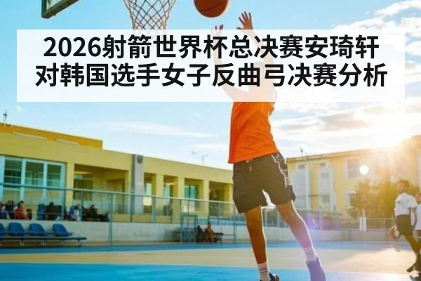 2026射箭世界杯总决赛安琦轩对韩国选手女子反曲弓决赛分析