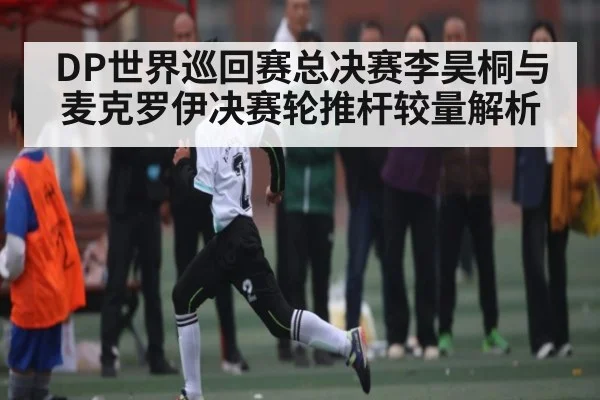 DP世界巡回赛总决赛李昊桐与麦克罗伊决赛轮推杆较量解析（JIUBO SPORT）