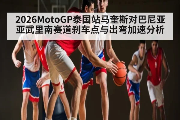 2026MotoGP泰国站马奎斯对巴尼亚亚武里南赛道刹车点与出弯加速分析