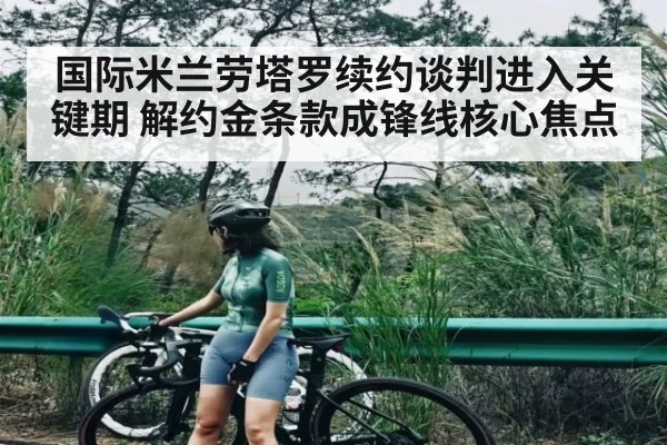 国际米兰劳塔罗续约谈判进入关键期 解约金条款成锋线核心焦点 | JIUBO SPORT